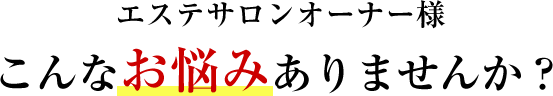 エステサロンオーナー様 こんなお悩みありませんか？